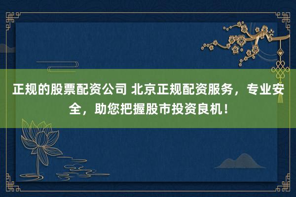 正规的股票配资公司 北京正规配资服务，专业安全，助您把握股市投资良机！