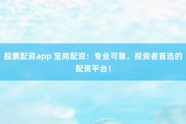 股票配资app 宝尚配资：专业可靠，投资者首选的配资平台！