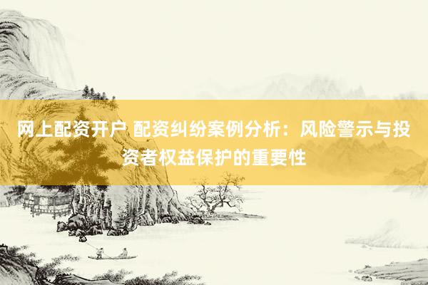 网上配资开户 配资纠纷案例分析：风险警示与投资者权益保护的重要性