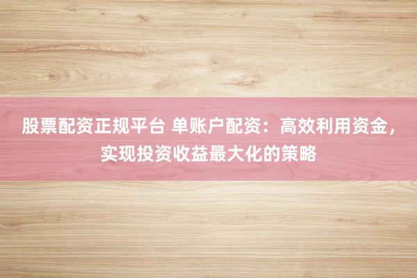 股票配资正规平台 单账户配资：高效利用资金，实现投资收益最大化的策略