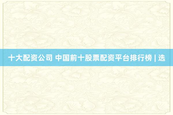 十大配资公司 中国前十股票配资平台排行榜 | 选