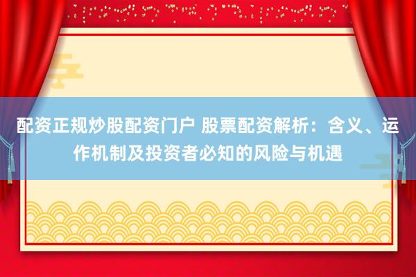 配资正规炒股配资门户 股票配资解析：含义、运作机制及投资者必知的风险与机遇