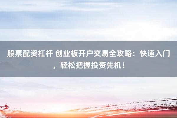 股票配资杠杆 创业板开户交易全攻略：快速入门，轻松把握投资先机！