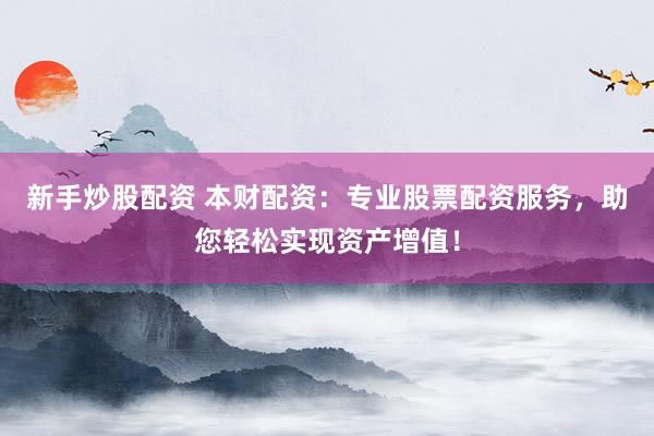 新手炒股配资 本财配资：专业股票配资服务，助您轻松实现资产增值！