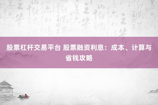 股票杠杆交易平台 股票融资利息：成本、计算与省钱攻略