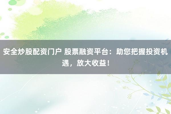 安全炒股配资门户 股票融资平台：助您把握投资机遇，放大收益！