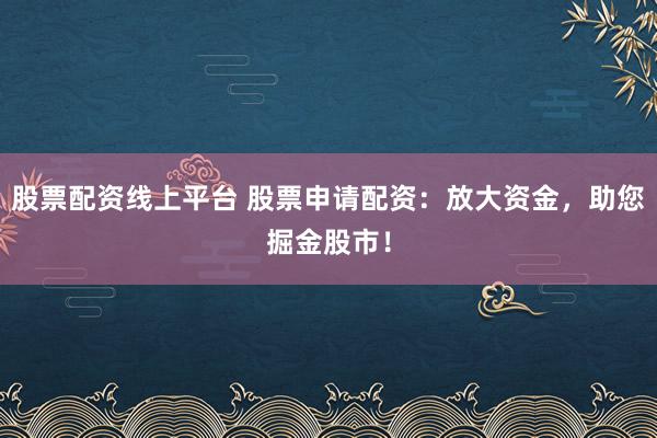 股票配资线上平台 股票申请配资：放大资金，助您掘金股市！