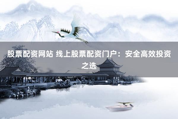 股票配资网站 线上股票配资门户：安全高效投资之选