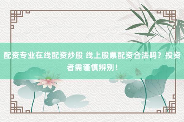 配资专业在线配资炒股 线上股票配资合法吗？投资者需谨慎辨别！