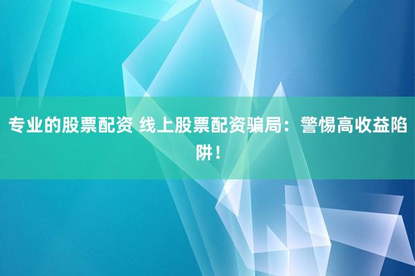 专业的股票配资 线上股票配资骗局：警惕高收益陷阱！