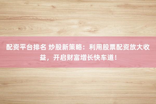 配资平台排名 炒股新策略：利用股票配资放大收益，开启财富增长快车道！
