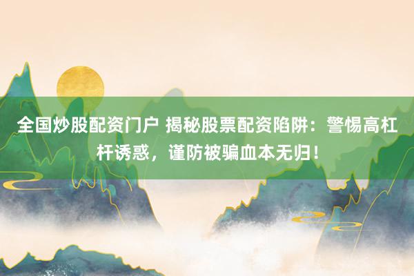 全国炒股配资门户 揭秘股票配资陷阱：警惕高杠杆诱惑，谨防被骗血本无归！