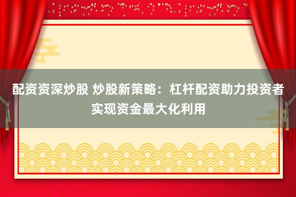 配资资深炒股 炒股新策略：杠杆配资助力投资者实现资金最大化利用
