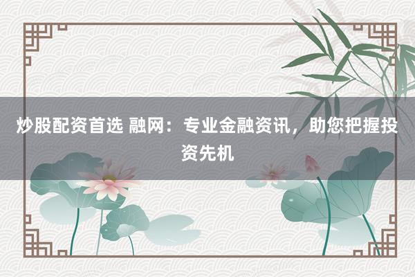炒股配资首选 融网：专业金融资讯，助您把握投资先机