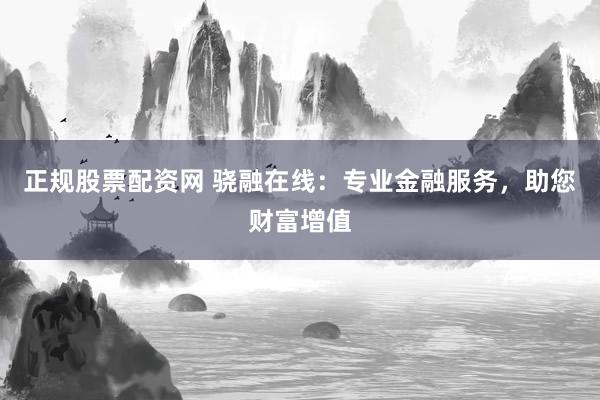 正规股票配资网 骁融在线：专业金融服务，助您财富增值