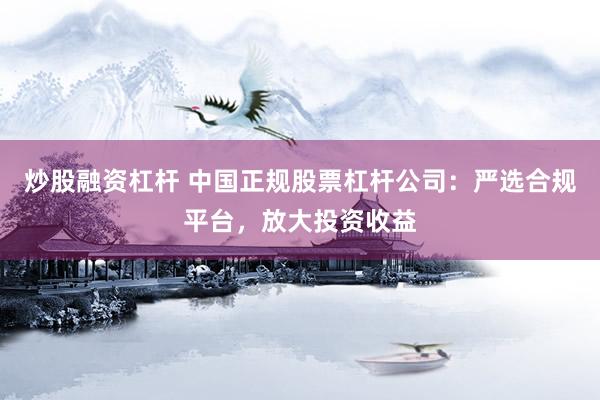 炒股融资杠杆 中国正规股票杠杆公司：严选合规平台，放大投资收益