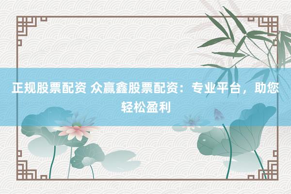 正规股票配资 众赢鑫股票配资：专业平台，助您轻松盈利