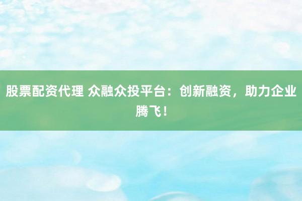 股票配资代理 众融众投平台：创新融资，助力企业腾飞！