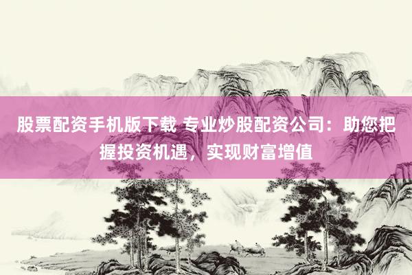 股票配资手机版下载 专业炒股配资公司：助您把握投资机遇，实现财富增值
