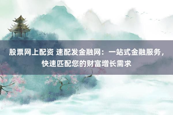 股票网上配资 速配发金融网：一站式金融服务，快速匹配您的财富增长需求