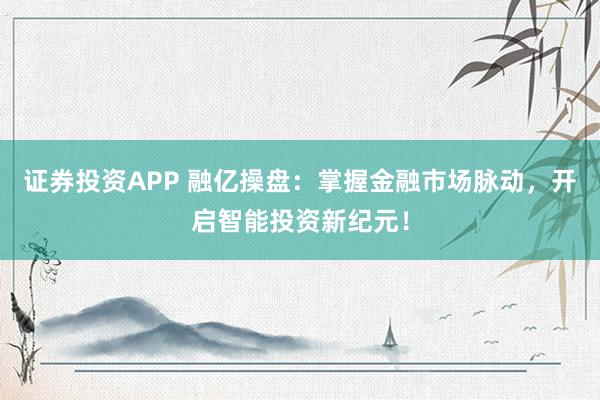 证券投资APP 融亿操盘：掌握金融市场脉动，开启智能投资新纪元！
