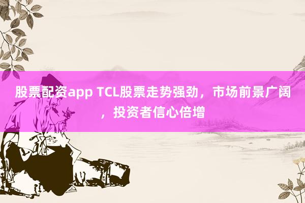 股票配资app TCL股票走势强劲，市场前景广阔，投资者信心倍增