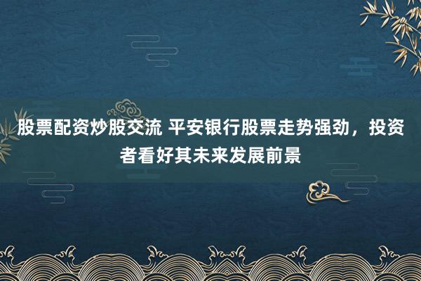 股票配资炒股交流 平安银行股票走势强劲，投资者看好其未来发展前景