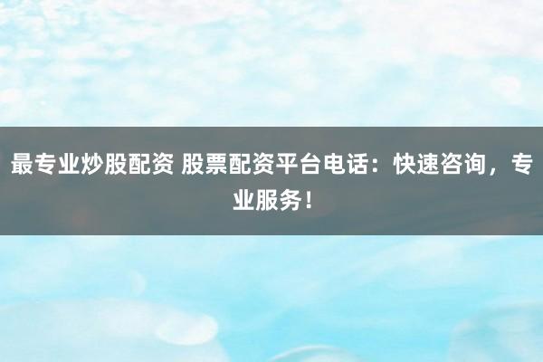 最专业炒股配资 股票配资平台电话：快速咨询，专业服务！