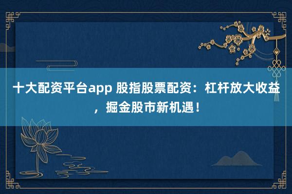 十大配资平台app 股指股票配资：杠杆放大收益，掘金股市新机遇！