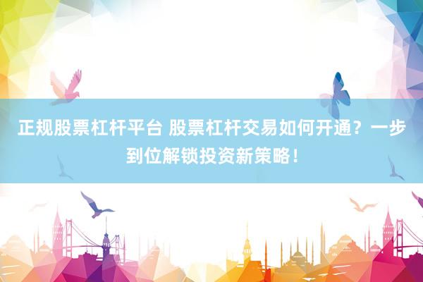 正规股票杠杆平台 股票杠杆交易如何开通？一步到位解锁投资新策略！