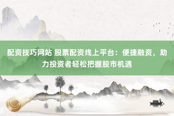 配资技巧网站 股票配资线上平台：便捷融资，助力投资者轻松把握股市机遇