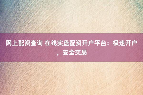 网上配资查询 在线实盘配资开户平台：极速开户，安全交易