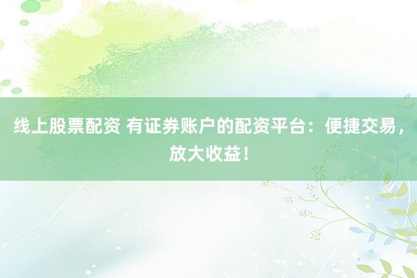线上股票配资 有证券账户的配资平台：便捷交易，放大收益！