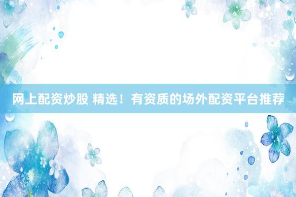 网上配资炒股 精选！有资质的场外配资平台推荐