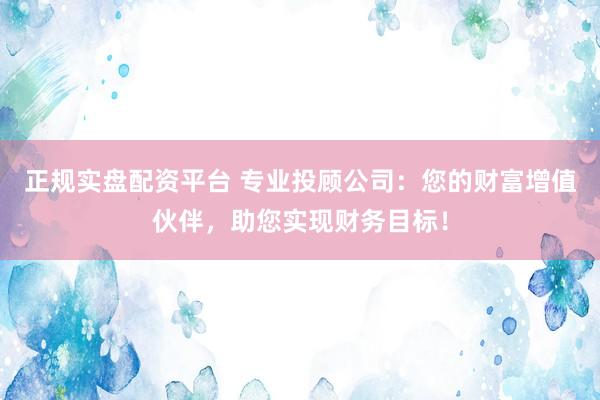正规实盘配资平台 专业投顾公司：您的财富增值伙伴，助您实现财务目标！