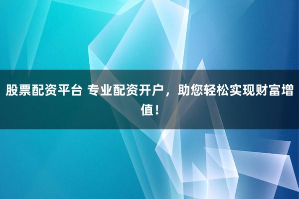 股票配资平台 专业配资开户，助您轻松实现财富增值！