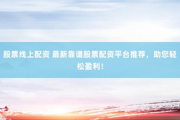 股票线上配资 最新靠谱股票配资平台推荐，助您轻松盈利！
