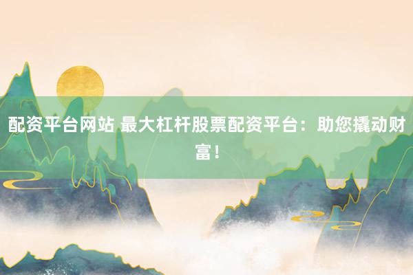 配资平台网站 最大杠杆股票配资平台：助您撬动财富！