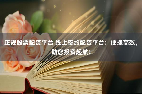 正规股票配资平台 线上签约配资平台：便捷高效，助您投资起航！