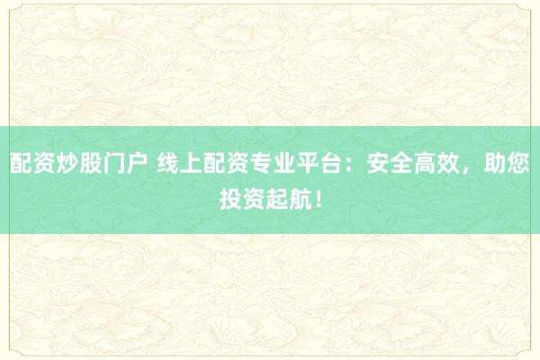 配资炒股门户 线上配资专业平台：安全高效，助您投资起航！