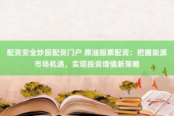 配资安全炒股配资门户 原油股票配资：把握能源市场机遇，实现投资增值新策略