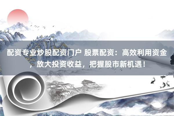 配资专业炒股配资门户 股票配资：高效利用资金，放大投资收益，把握股市新机遇！