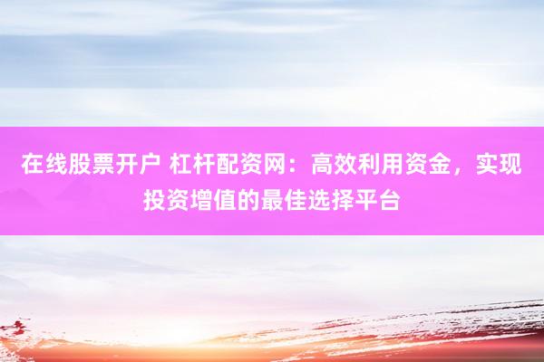 在线股票开户 杠杆配资网：高效利用资金，实现投资增值的最佳选择平台