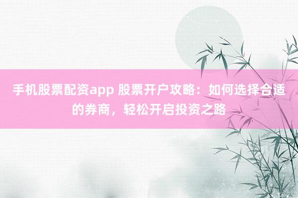 手机股票配资app 股票开户攻略：如何选择合适的券商，轻松开启投资之路