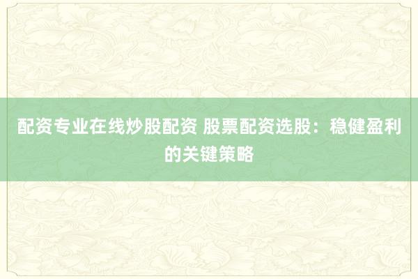 配资专业在线炒股配资 股票配资选股：稳健盈利的关键策略