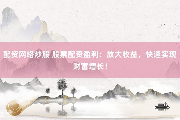 配资网络炒股 股票配资盈利：放大收益，快速实现财富增长！