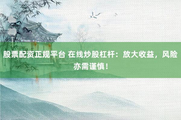 股票配资正规平台 在线炒股杠杆：放大收益，风险亦需谨慎！