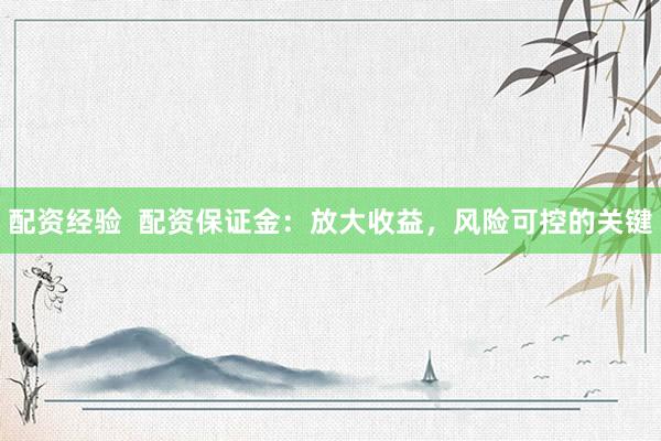 配资经验  配资保证金：放大收益，风险可控的关键