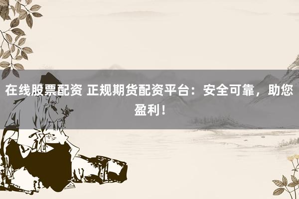 在线股票配资 正规期货配资平台：安全可靠，助您盈利！