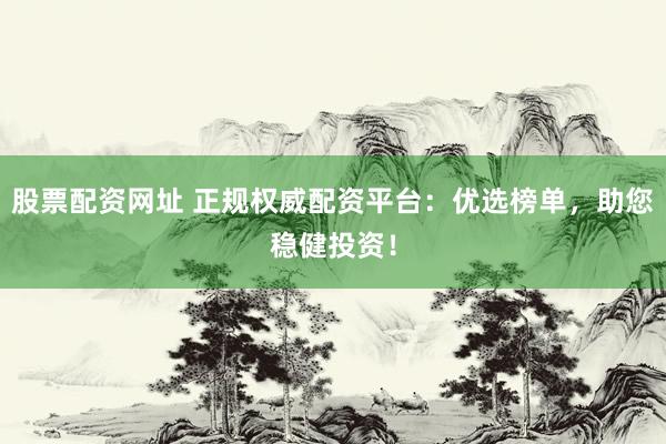 股票配资网址 正规权威配资平台：优选榜单，助您稳健投资！